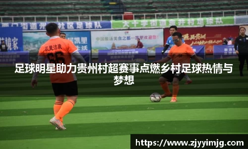 足球明星助力贵州村超赛事点燃乡村足球热情与梦想