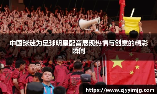 中国球迷为足球明星配音展现热情与创意的精彩瞬间