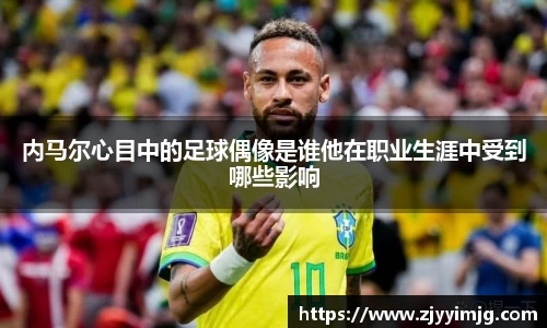 内马尔心目中的足球偶像是谁他在职业生涯中受到哪些影响