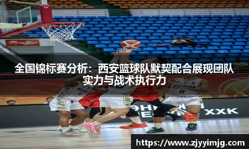 全国锦标赛分析：西安篮球队默契配合展现团队实力与战术执行力
