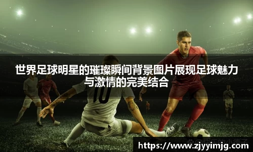 世界足球明星的璀璨瞬间背景图片展现足球魅力与激情的完美结合